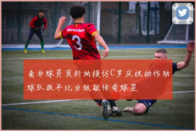 南非球员莫科纳模仿C罗庆祝动作助球队扳平比分致敬传奇球星